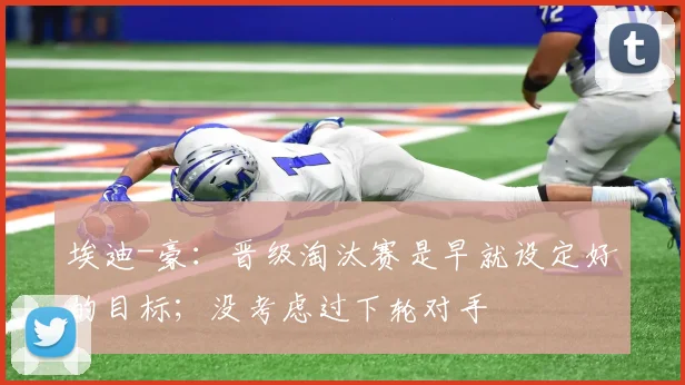 埃迪-豪：晋级淘汰赛是早就设定好的目标；没考虑过下轮对手