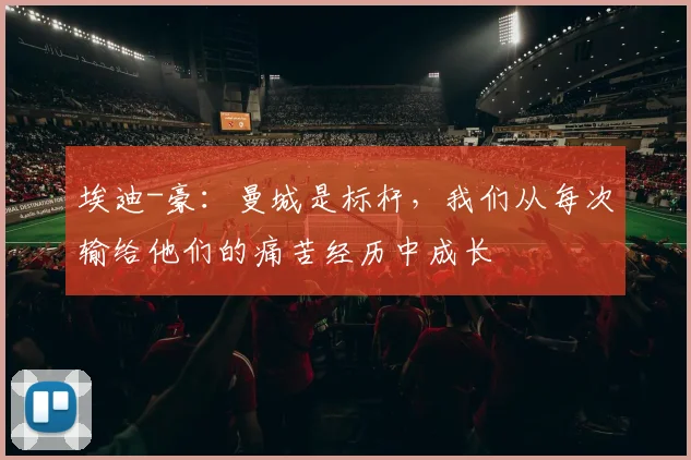 埃迪-豪：曼城是标杆，我们从每次输给他们的痛苦经历中成长