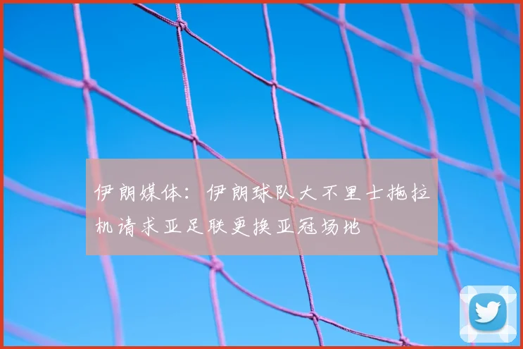 伊朗媒体：伊朗球队大不里士拖拉机请求亚足联更换亚冠场地