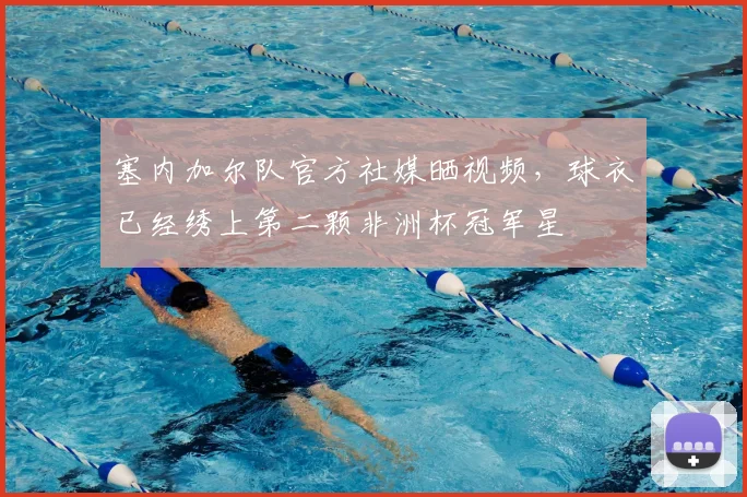 塞内加尔队官方社媒晒视频，球衣已经绣上第二颗非洲杯冠军星