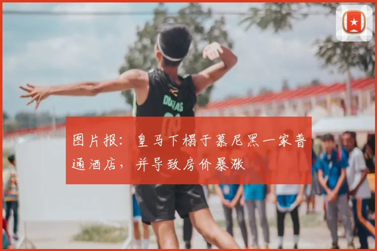 图片报：皇马下榻于慕尼黑一家普通酒店，并导致房价暴涨