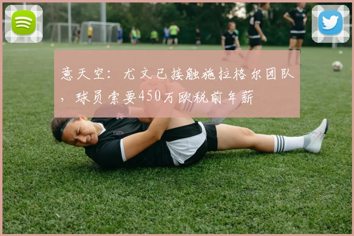 意天空：尤文已接触施拉格尔团队，球员索要450万欧税前年薪