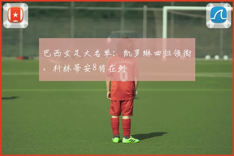 巴西女足大名单：凯罗琳回归领衔，科林蒂安8将在列