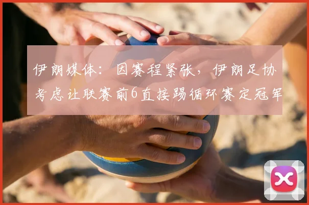 伊朗媒体：因赛程紧张，伊朗足协考虑让联赛前6直接踢循环赛定冠军