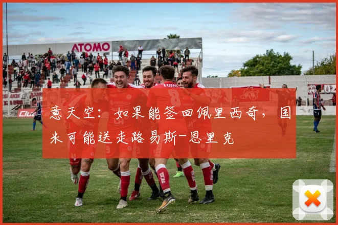 意天空：如果能签回佩里西奇，国米可能送走路易斯-恩里克