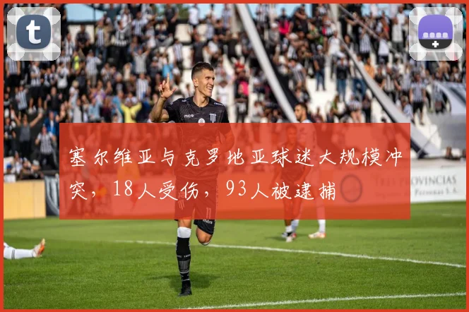 塞尔维亚与克罗地亚球迷大规模冲突，18人受伤，93人被逮捕