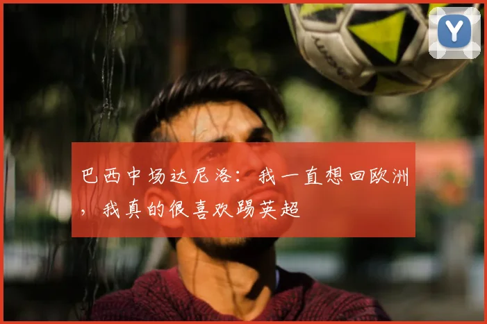 巴西中场达尼洛：我一直想回欧洲，我真的很喜欢踢英超