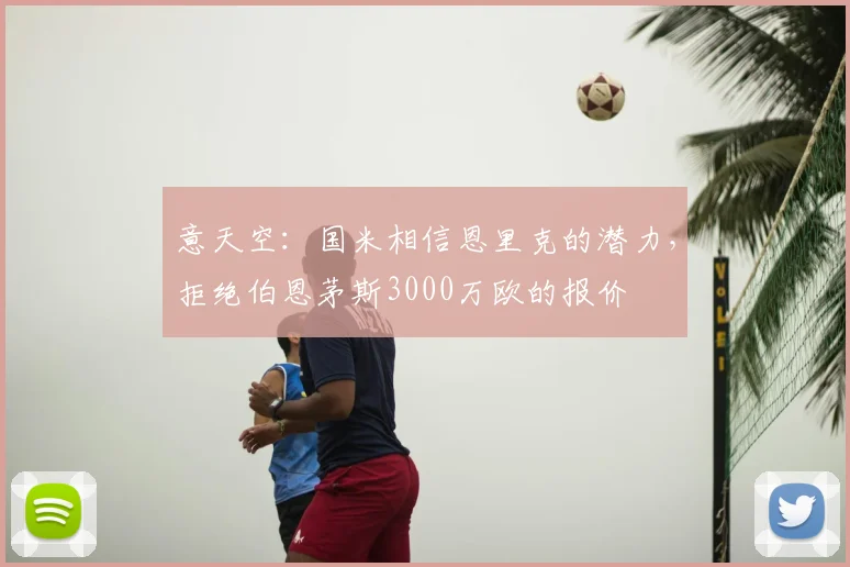 意天空：国米相信恩里克的潜力，拒绝伯恩茅斯3000万欧的报价