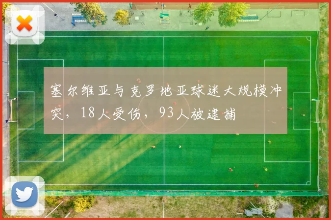 塞尔维亚与克罗地亚球迷大规模冲突，18人受伤，93人被逮捕