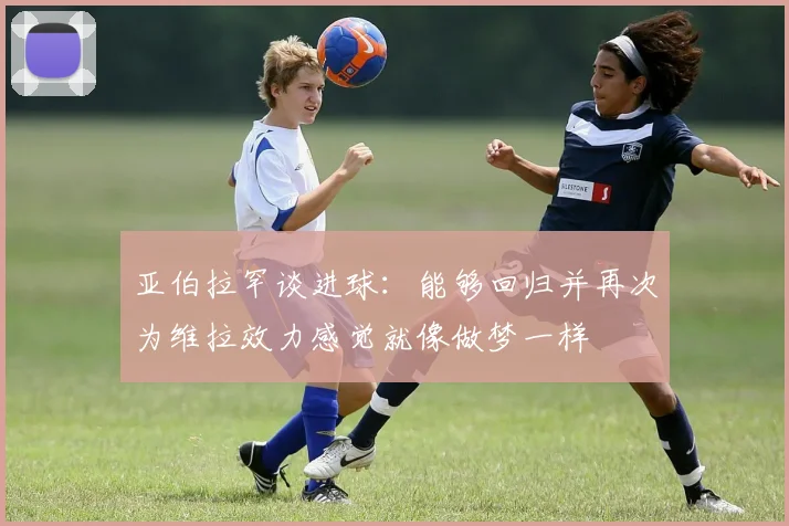 亚伯拉罕谈进球：能够回归并再次为维拉效力感觉就像做梦一样