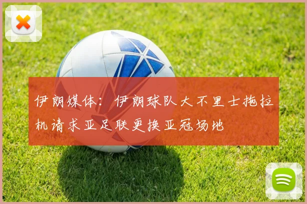 伊朗媒体：伊朗球队大不里士拖拉机请求亚足联更换亚冠场地