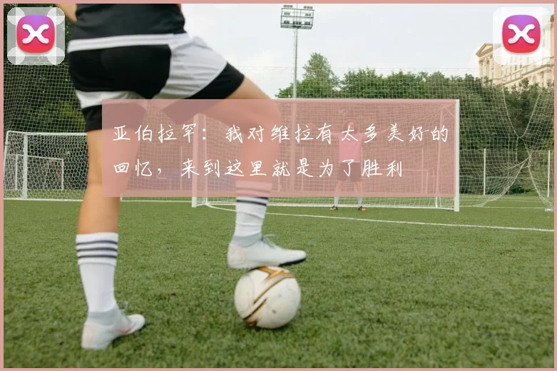 亚伯拉罕：我对维拉有太多美好的回忆，来到这里就是为了胜利