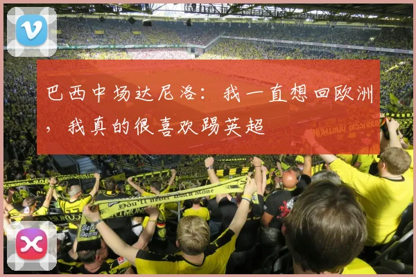 巴西中场达尼洛：我一直想回欧洲，我真的很喜欢踢英超