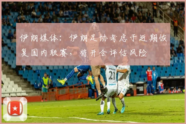 伊朗媒体：伊朗足协考虑于近期恢复国内联赛，将开会评估风险