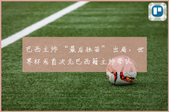 巴西主帅 “最后独苗” 出局，世界杯或首次无巴西籍主帅带队