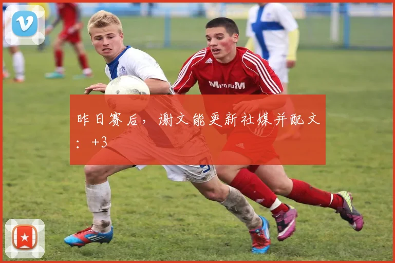 昨日赛后，谢文能更新社媒并配文：+3