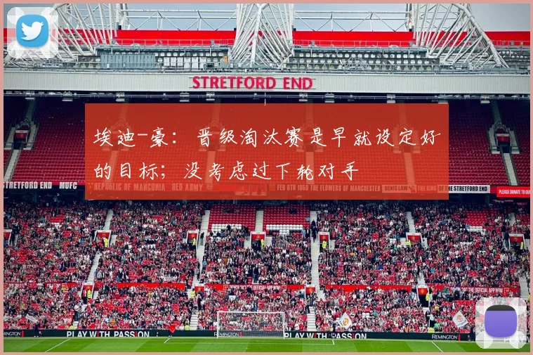 埃迪-豪：晋级淘汰赛是早就设定好的目标；没考虑过下轮对手