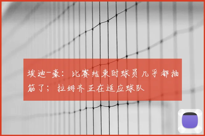 埃迪-豪：比赛结束时球员几乎都抽筋了；拉姆齐正在适应球队