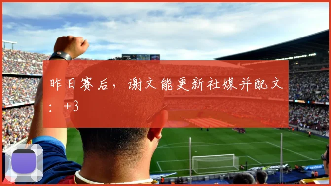 昨日赛后，谢文能更新社媒并配文：+3